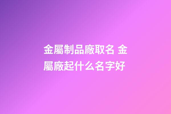 金屬制品廠取名 金屬廠起什么名字好-第1張-公司起名-玄機(jī)派